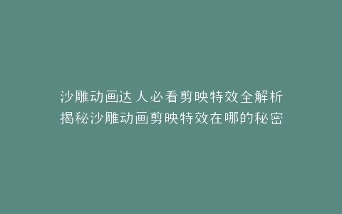 沙雕动画达人必看剪映特效全解析揭秘沙雕动画剪映特效在哪的秘密