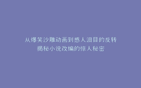 从爆笑沙雕动画到感人泪目的反转揭秘小说改编的惊人秘密
