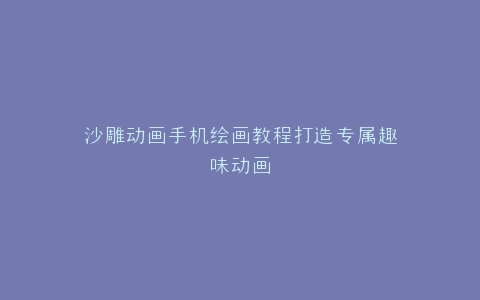 沙雕动画手机绘画教程打造专属趣味动画