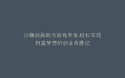 沙雕动画助力游戏开发,轻松实现财富梦想的创业奇遇记