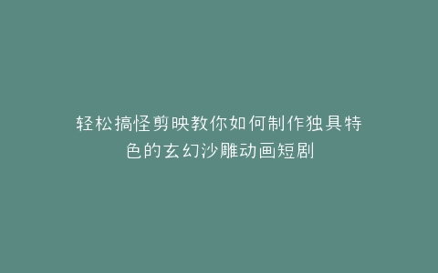 轻松搞怪剪映教你如何制作独具特色的玄幻沙雕动画短剧
