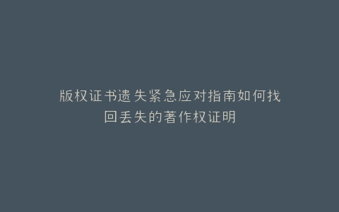 版权证书遗失紧急应对指南如何找回丢失的著作权证明