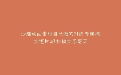 沙雕动画素材自己做的打造专属搞笑短片,轻松搞笑乐翻天