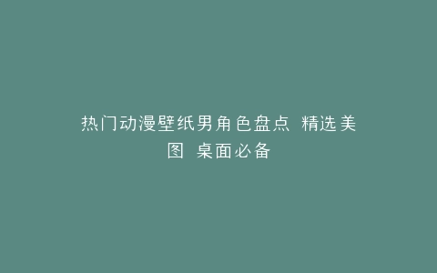 热门动漫壁纸男角色盘点 精选美图 桌面必备