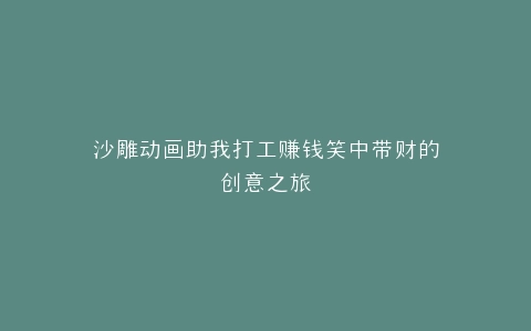 沙雕动画助我打工赚钱笑中带财的创意之旅