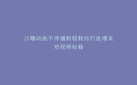沙雕动画不停播教程教你打造爆笑短视频秘籍
