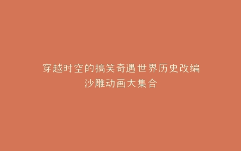 穿越时空的搞笑奇遇世界历史改编沙雕动画大集合