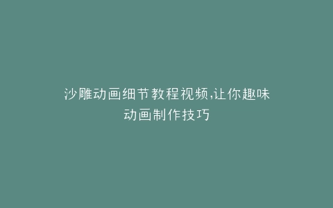 沙雕动画细节教程视频,让你趣味动画制作技巧