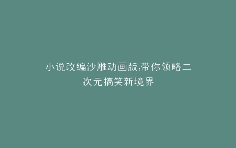 小说改编沙雕动画版,带你领略二次元搞笑新境界