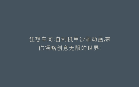 狂想车间自制机甲沙雕动画,带你领略创意无限的世界