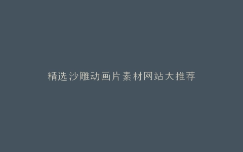精选沙雕动画片素材网站大推荐