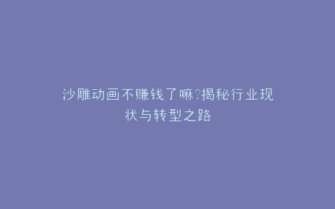 沙雕动画不赚钱了嘛?揭秘行业现状与转型之路