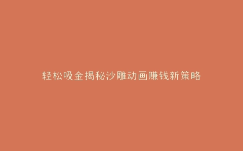 轻松吸金揭秘沙雕动画赚钱新策略