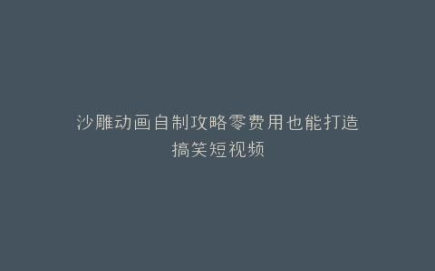 沙雕动画自制攻略零费用也能打造搞笑短视频