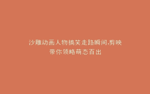 沙雕动画人物搞笑走路瞬间,剪映带你领略萌态百出