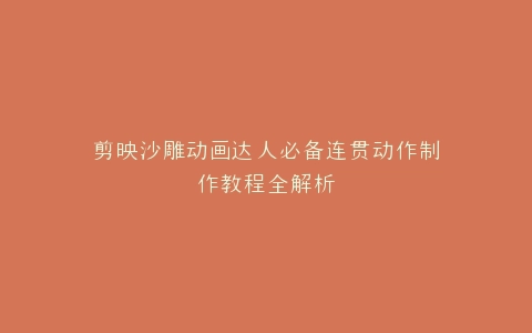 剪映沙雕动画达人必备连贯动作制作教程全解析