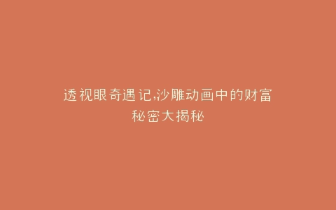 透视眼奇遇记,沙雕动画中的财富秘密大揭秘