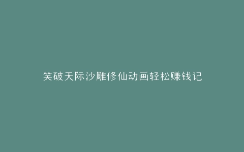 笑破天际沙雕修仙动画轻松赚钱记