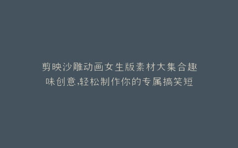 剪映沙雕动画女生版素材大集合趣味创意,轻松制作你的专属搞笑短视频