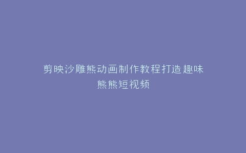 剪映沙雕熊动画制作教程打造趣味熊熊短视频