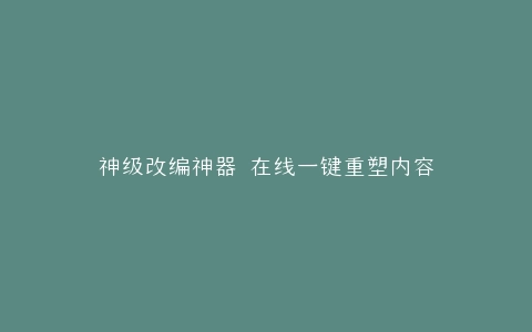 神级改编神器 在线一键重塑内容