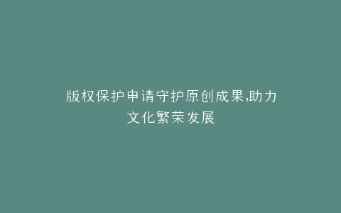版权保护申请守护原创成果,助力文化繁荣发展