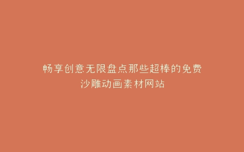 畅享创意无限盘点那些超棒的免费沙雕动画素材网站