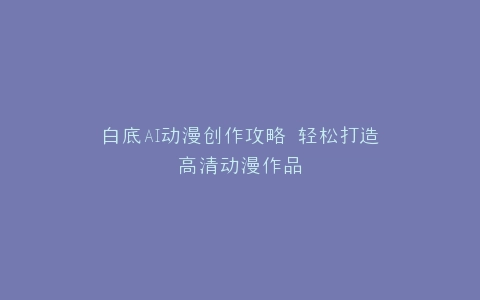 白底AI动漫创作攻略 轻松打造高清动漫作品