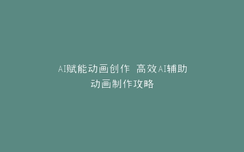 AI赋能动画创作 高效AI辅助动画制作攻略