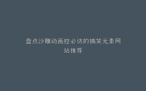 盘点沙雕动画控必访的搞笑元素网站推荐