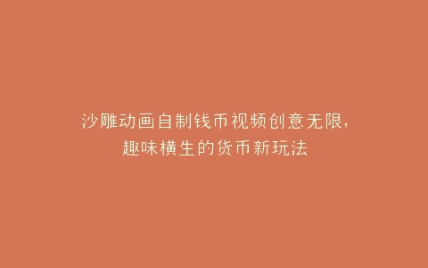 沙雕动画自制钱币视频创意无限,趣味横生的货币新玩法