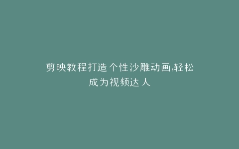 剪映教程打造个性沙雕动画,轻松成为视频达人