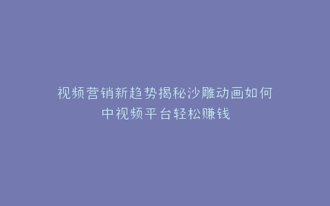 视频营销新趋势揭秘沙雕动画如何中视频平台轻松赚钱
