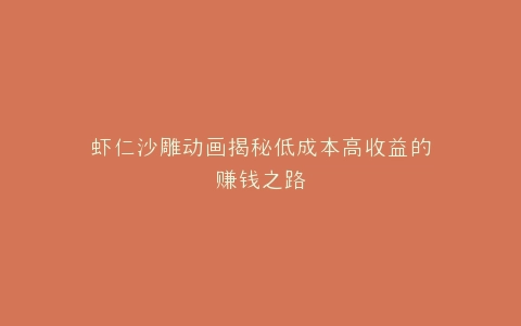 虾仁沙雕动画揭秘低成本高收益的赚钱之路