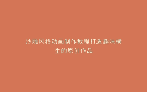 沙雕风格动画制作教程打造趣味横生的原创作品