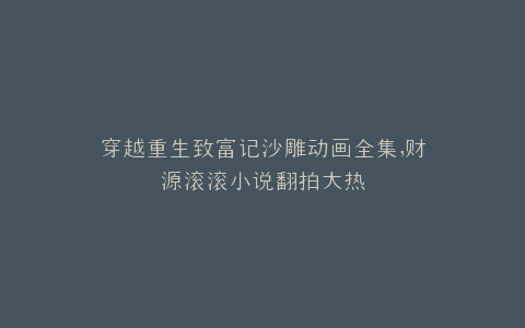 穿越重生致富记沙雕动画全集,财源滚滚小说翻拍大热
