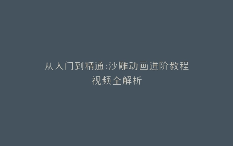 从入门到精通沙雕动画进阶教程视频全解析