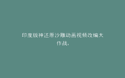 印度版神还原沙雕动画视频改编大作战,