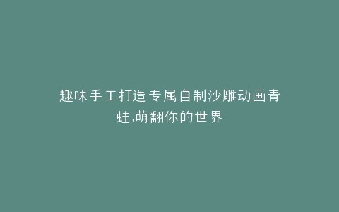 趣味手工打造专属自制沙雕动画青蛙,萌翻你的世界