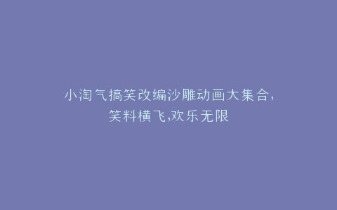 小淘气搞笑改编沙雕动画大集合,笑料横飞,欢乐无限