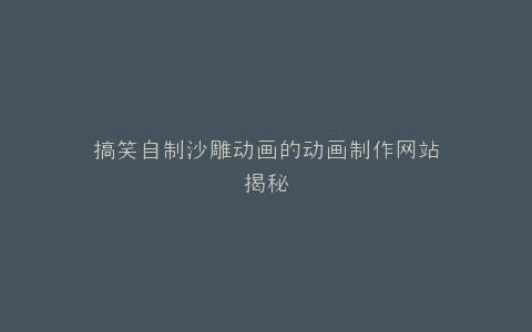 搞笑自制沙雕动画的动画制作网站揭秘