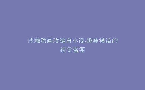 沙雕动画改编自小说,趣味横溢的视觉盛宴