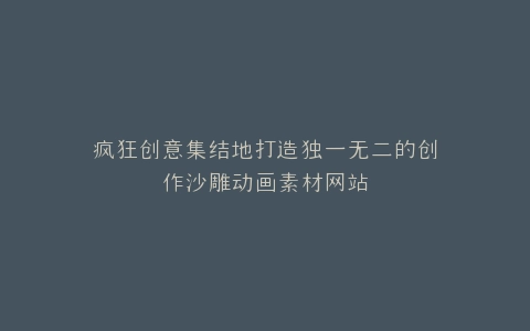 疯狂创意集结地打造独一无二的创作沙雕动画素材网站