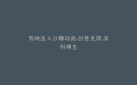 剪映选入沙雕动画,创意无限,笑料横生