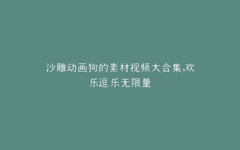 沙雕动画狗的素材视频大合集,欢乐逗乐无限量