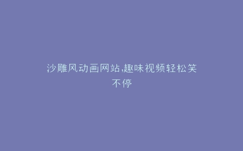 沙雕风动画网站,趣味视频轻松笑不停