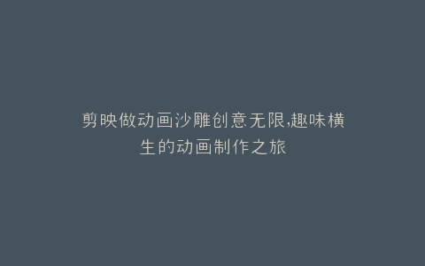 剪映做动画沙雕创意无限,趣味横生的动画制作之旅
