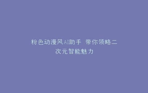 粉色动漫风AI助手 带你领略二次元智能魅力