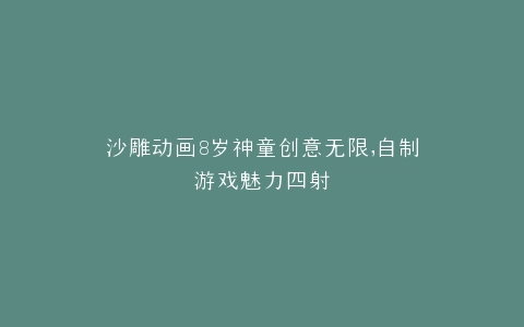 沙雕动画8岁神童创意无限,自制游戏魅力四射