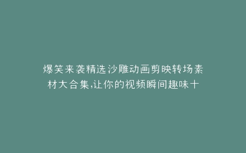 爆笑来袭精选沙雕动画剪映转场素材大合集,让你的视频瞬间趣味十足